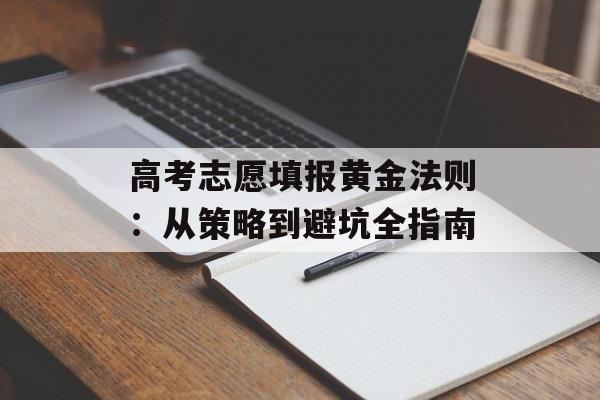 高考志愿填报黄金法则:从策略到避坑全指南-第1张图片- 高考志愿填报黄金法则:从策略到避坑全指南-第1张图片-