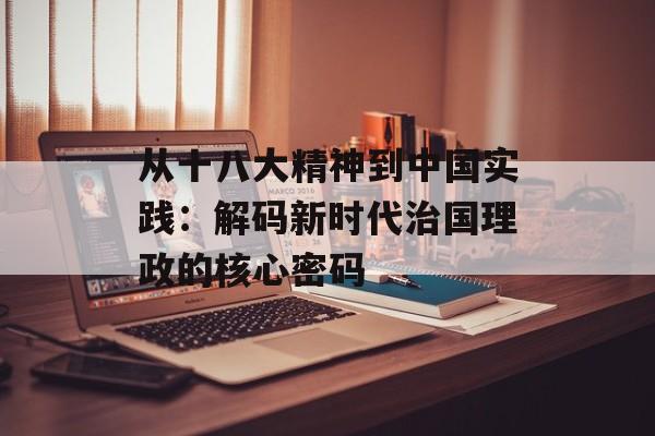 从十八大精神到中国实践：解码新时代治国理政的核心密码-第1张图片-