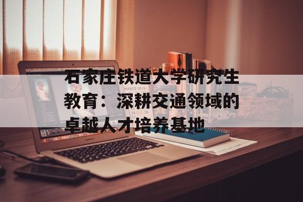 石家庄铁道大学研究生教育:深耕交通领域的卓越人才培养基地-第1张图片- 石家庄铁道大学研究生教育:深耕交通领域的卓越人才培养基地-第1张图片-