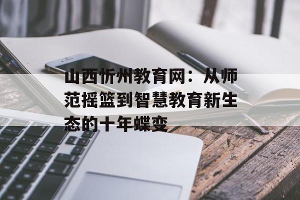 山西忻州教育网:从师范摇篮到智慧教育新生态的十年蝶变-第1张图片- 山西忻州教育网:从师范摇篮到智慧教育新生态的十年蝶变-第1张图片-