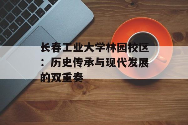 长春工业大学林园校区：历史传承与现代发展的双重奏-第1张图片-