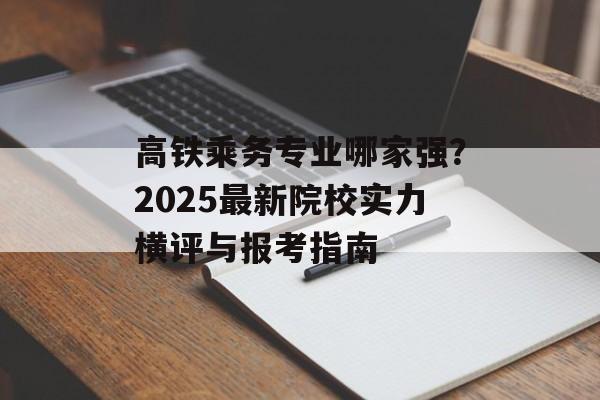 高铁乘务专业哪家强?2025最新院校实力横评与报考指南-第1张图片- 高铁乘务专业哪家强?2025最新院校实力横评与报考指南-第1张图片-