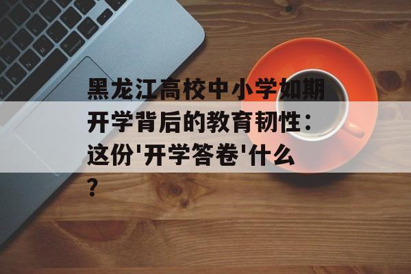 黑龙江高校中小学如期开学背后的教育韧性:这份'开学答卷'什么?-第1张图片- 黑龙江高校中小学如期开学背后的教育韧性:这份'开学答卷'什么?-第1张图片-