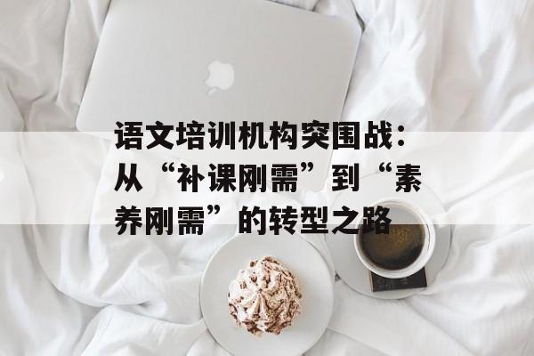 语文培训机构突围战:从“补课刚需”到“素养刚需”的转型之路-第1张图片- 语文培训机构突围战:从“补课刚需”到“素养刚需”的转型之路-第1张图片-