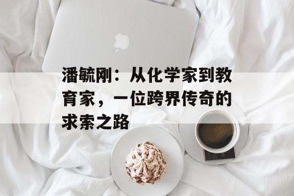 潘毓刚：从化学家到教育家，一位跨界传奇的求索之路-第1张图片-