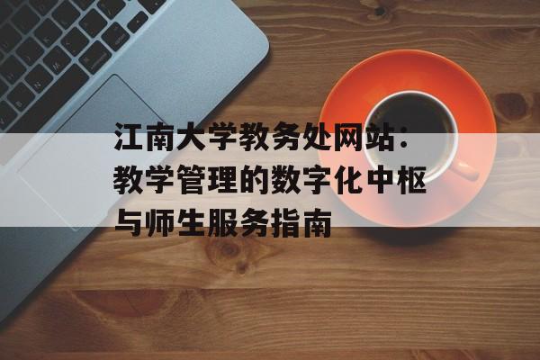 江南大学教务处网站：教学管理的数字化中枢与师生服务指南-第1张图片-