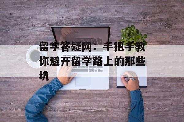 留学答疑网:手把手教你避开留学路上的那些坑-第1张图片- 留学答疑网:手把手教你避开留学路上的那些坑-第1张图片-