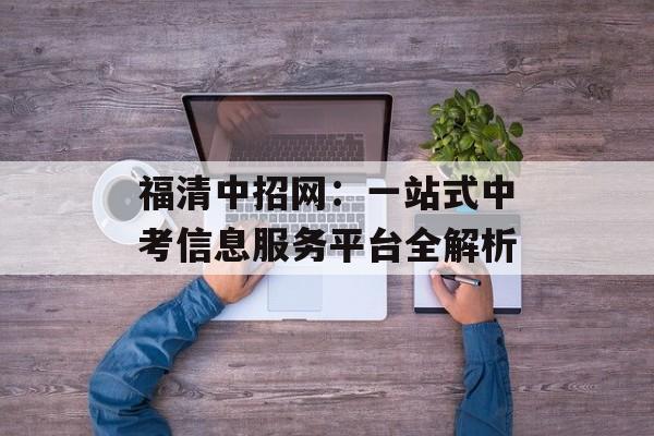 福清中招网:一站式中考信息服务平台全解析-第1张图片- 福清中招网:一站式中考信息服务平台全解析-第1张图片-