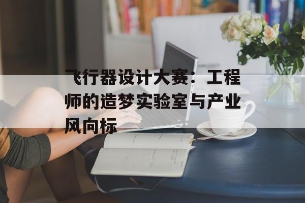 飞行器设计大赛:工程师的造梦实验室与产业风向标-第1张图片- 飞行器设计大赛:工程师的造梦实验室与产业风向标-第1张图片-