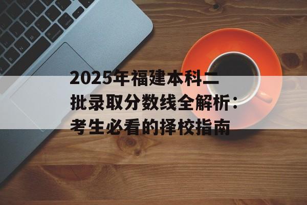 2025年福建本科二批录取分数线全解析:考生必看的择校指南-第1张图片- 2025年福建本科二批录取分数线全解析:考生必看的择校指南-第1张图片-