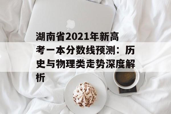 湖南省2021年新高考一本分数线预测:历史与物理类走势深度解析-第1张图片- 湖南省2021年新高考一本分数线预测:历史与物理类走势深度解析-第1张图片-