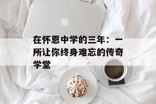 在怀恩中学的三年：一所让你终身难忘的传奇学堂-第1张图片-