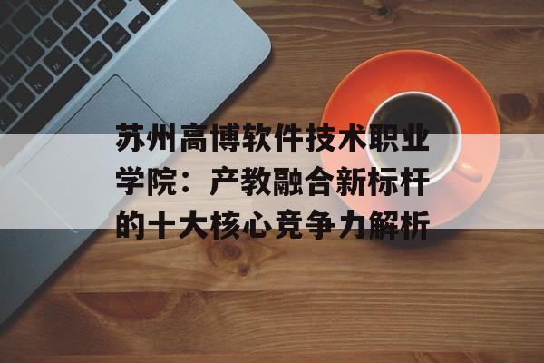 苏州高博软件技术职业学院:产教融合新标杆的十大核心竞争力解析-第1张图片- 苏州高博软件技术职业学院:产教融合新标杆的十大核心竞争力解析-第1张图片-