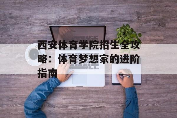 西安体育学院招生全攻略：体育梦想家的进阶指南-第1张图片-