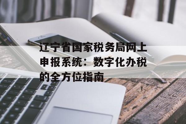 辽宁省国家税务局网上申报系统：数字化办税的全方位指南-第1张图片-