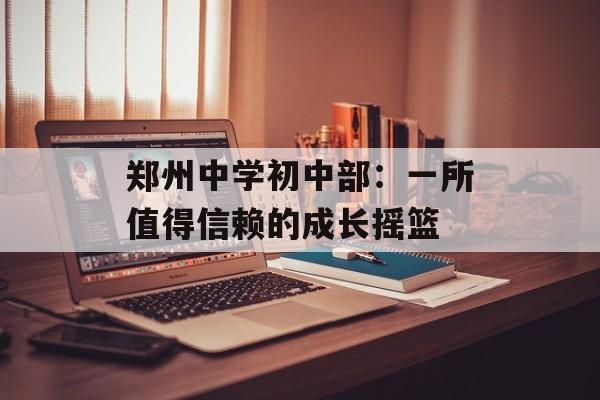 郑州中学初中部：一所值得信赖的成长摇篮-第1张图片-
