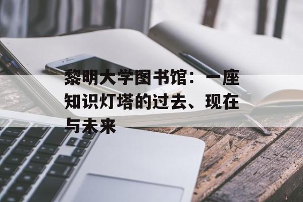 黎明大学图书馆：一座知识灯塔的过去、现在与未来-第1张图片-