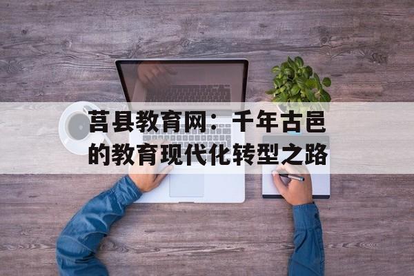 莒县教育网:千年古邑的教育现代化转型之路-第1张图片- 莒县教育网:千年古邑的教育现代化转型之路-第1张图片-
