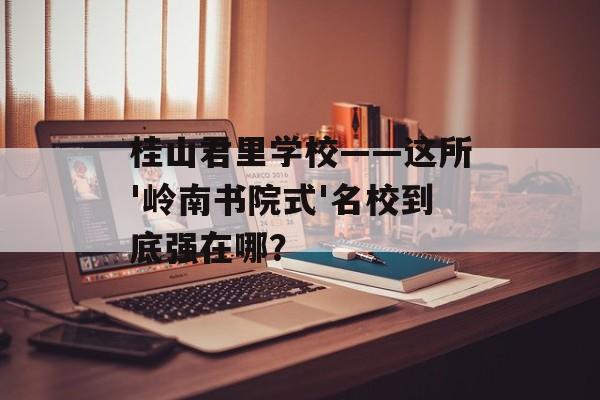 桂山君里学校——这所'岭南书院式'名校到底强在哪?-第1张图片- 桂山君里学校——这所'岭南书院式'名校到底强在哪?-第1张图片-