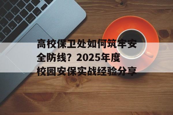 高校保卫处如何筑牢安全防线?2025年度校园安保实战经验分享-第1张图片- 高校保卫处如何筑牢安全防线?2025年度校园安保实战经验分享-第1张图片-