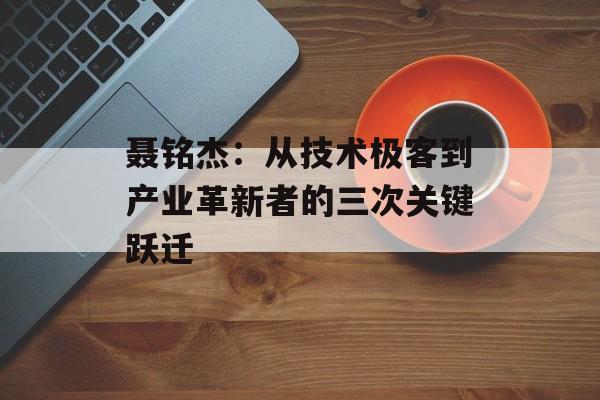 聂铭杰:从技术极客到产业革新者的三次关键跃迁-第1张图片- 聂铭杰:从技术极客到产业革新者的三次关键跃迁-第1张图片-