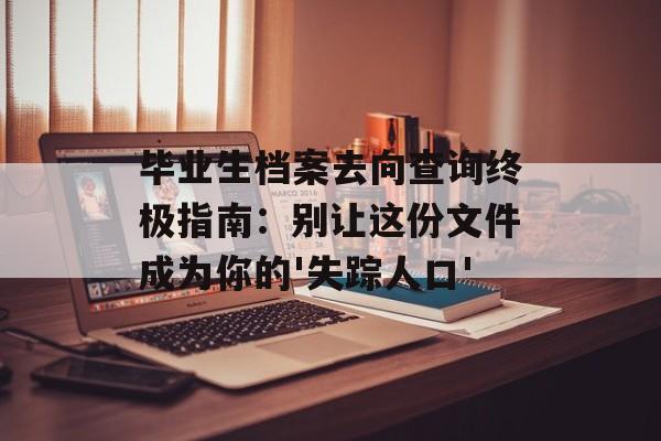 毕业生档案去向查询终极指南:别让这份文件成为你的'失踪人口'-第1张图片- 毕业生档案去向查询终极指南:别让这份文件成为你的'失踪人口'-第1张图片-