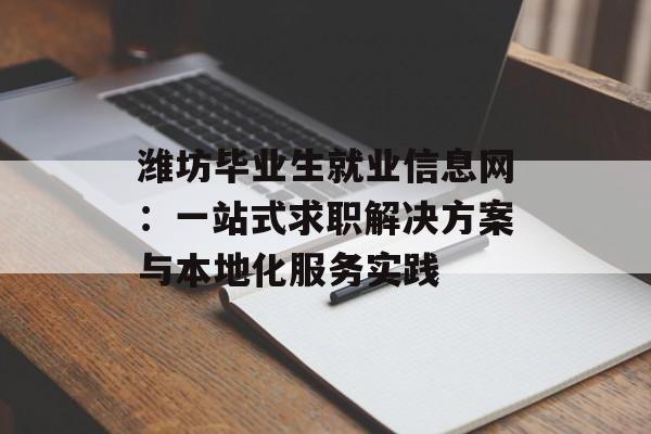 潍坊毕业生就业信息网:一站式求职解决方案与本地化服务实践-第1张图片- 潍坊毕业生就业信息网:一站式求职解决方案与本地化服务实践-第1张图片-