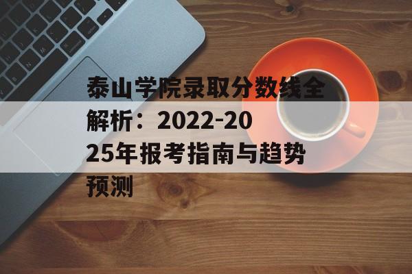泰山学院录取分数线全解析：2022-2025年报考指南与趋势预测-第1张图片-
