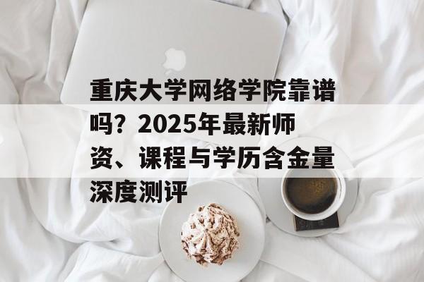 重庆大学网络学院靠谱吗？2025年最新师资、课程与学历含金量深度测评-第1张图片-
