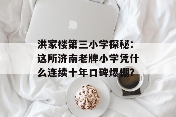 洪家楼第三小学探秘:这所济南老牌小学凭什么连续十年口碑爆棚?-第1张图片- 洪家楼第三小学探秘:这所济南老牌小学凭什么连续十年口碑爆棚?-第1张图片-