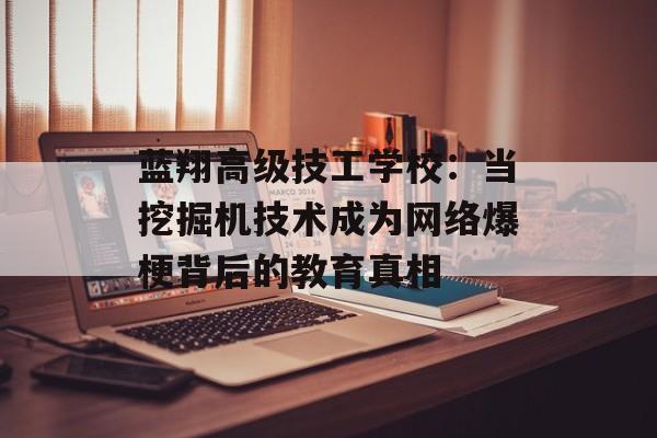 蓝翔高级技工学校:当挖掘机技术成为网络爆梗背后的教育真相-第1张图片- 蓝翔高级技工学校:当挖掘机技术成为网络爆梗背后的教育真相-第1张图片-