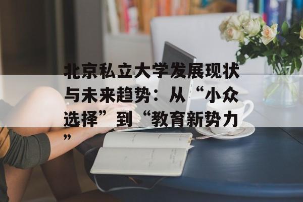 北京私立大学发展现状与未来趋势:从“小众选择”到“教育新势力”-第1张图片- 北京私立大学发展现状与未来趋势:从“小众选择”到“教育新势力”-第1张图片-