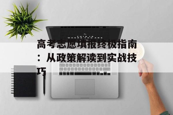 高考志愿填报终极指南：从政策解读到实战技巧-第1张图片-