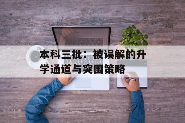本科三批：被误解的升学通道与突围策略-第1张图片-