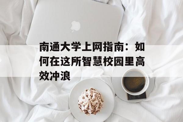 南通大学上网指南：如何在这所智慧校园里高效冲浪-第1张图片-