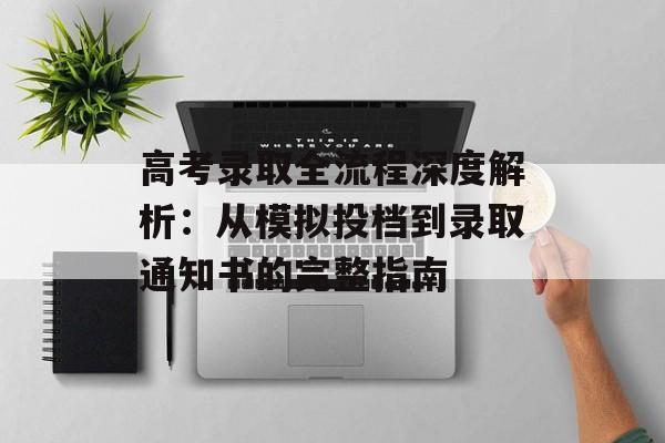 高考录取全流程深度解析:从模拟投档到录取通知书的完整指南-第1张图片- 高考录取全流程深度解析:从模拟投档到录取通知书的完整指南-第1张图片-