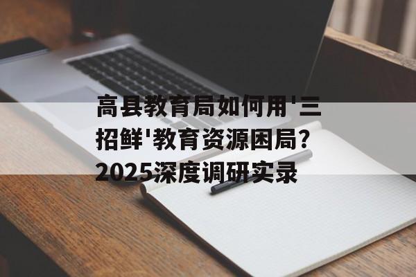 高县教育局如何用'三招鲜'教育资源困局?2025深度调研实录-第1张图片- 高县教育局如何用'三招鲜'教育资源困局?2025深度调研实录-第1张图片-