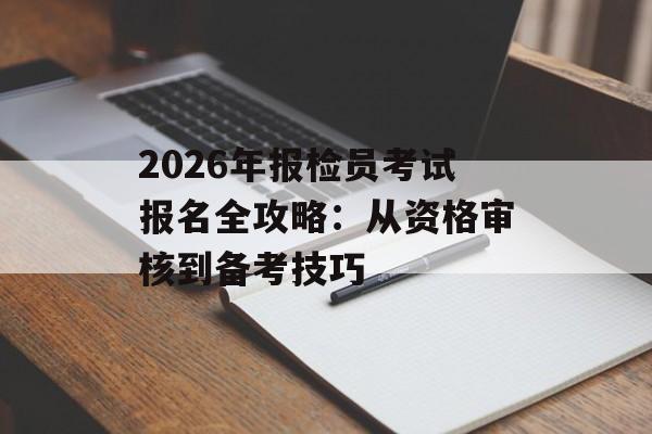 2026年报检员考试报名全攻略:从资格审核到备考技巧-第1张图片- 2026年报检员考试报名全攻略:从资格审核到备考技巧-第1张图片-