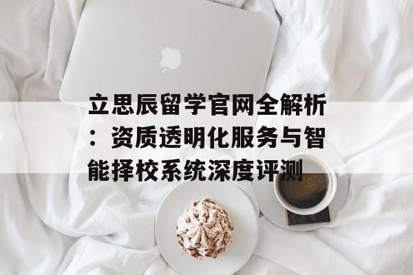立思辰留学官网全解析：资质透明化服务与智能择校系统深度评测-第1张图片-