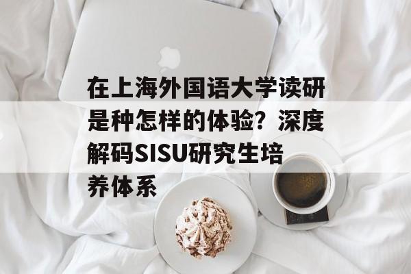 在上海外国语大学读研是种怎样的体验？深度解码SISU研究生培养体系-第1张图片-