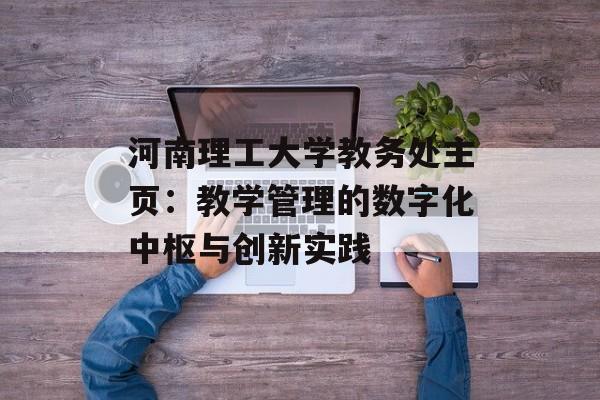 河南理工大学教务处主页:教学管理的数字化中枢与创新实践-第1张图片- 河南理工大学教务处主页:教学管理的数字化中枢与创新实践-第1张图片-