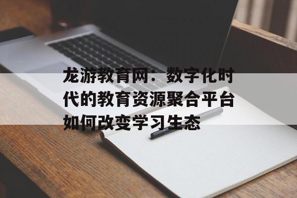 龙游教育网：数字化时代的教育资源聚合平台如何改变学习生态-第1张图片-