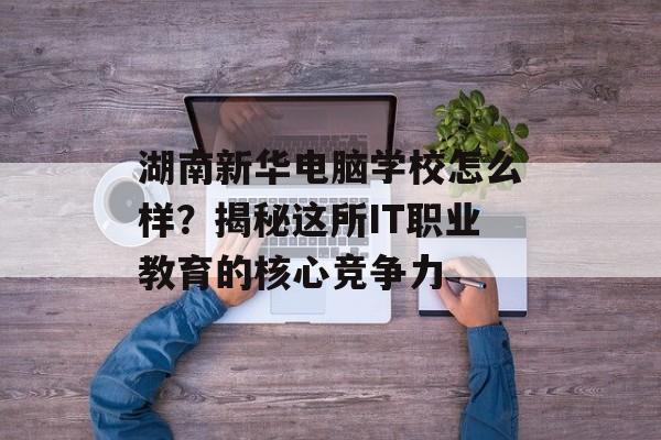 湖南新华电脑学校怎么样?揭秘这所IT职业教育的核心竞争力-第1张图片- 湖南新华电脑学校怎么样?揭秘这所IT职业教育的核心竞争力-第1张图片-