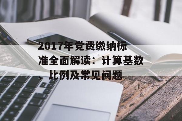 2017年党费缴纳标准全面解读:计算基数、比例及常见问题-第1张图片- 2017年党费缴纳标准全面解读:计算基数、比例及常见问题-第1张图片-