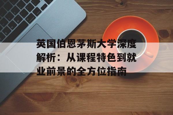 英国伯恩茅斯大学深度解析：从课程特色到就业前景的全方位指南-第1张图片-