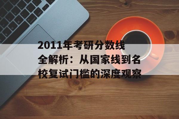 2011年考研分数线全解析：从国家线到名校复试门槛的深度观察-第1张图片-