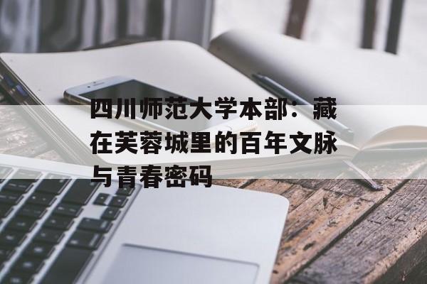 四川师范大学本部：藏在芙蓉城里的百年文脉与青春密码-第1张图片-