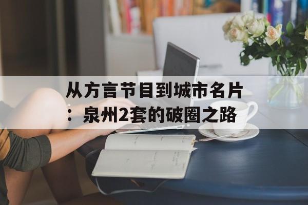 从方言节目到城市名片：泉州2套的破圈之路-第1张图片-