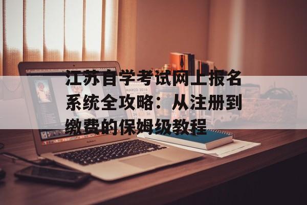 江苏自学考试网上报名系统全攻略:从注册到缴费的保姆级教程-第1张图片- 江苏自学考试网上报名系统全攻略:从注册到缴费的保姆级教程-第1张图片-