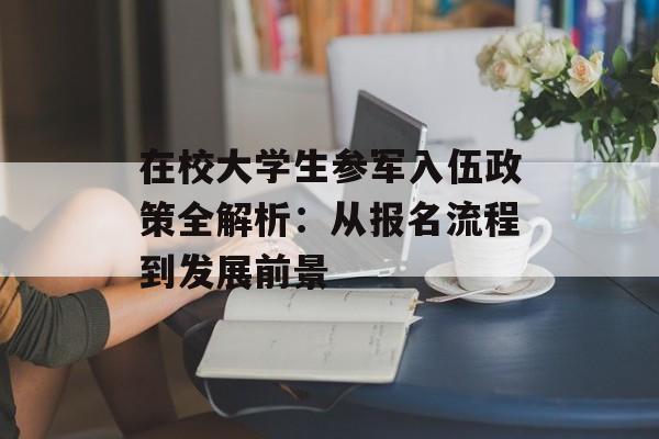 在校大学生参军入伍政策全解析：从报名流程到发展前景-第1张图片-